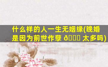 什么样的人一生无姻缘(晚婚是因为前世作孽 🐛 太多吗)
